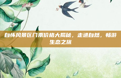 自怀风景区门票价格大揭秘,走进自然,畅游生态之旅