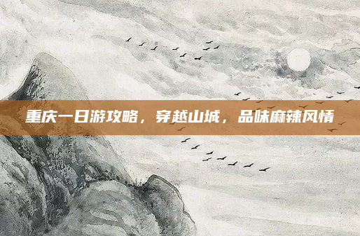 重庆一日游攻略,穿越山城,品味麻辣风情