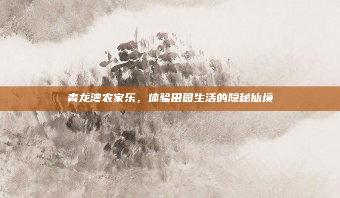 青龙湾农家乐，体验田园生活的隐秘仙境
