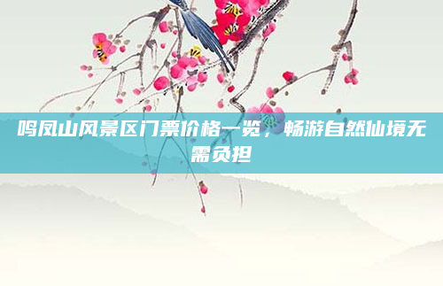 鸣凤山风景区门票价格一览,畅游自然仙境无需负担