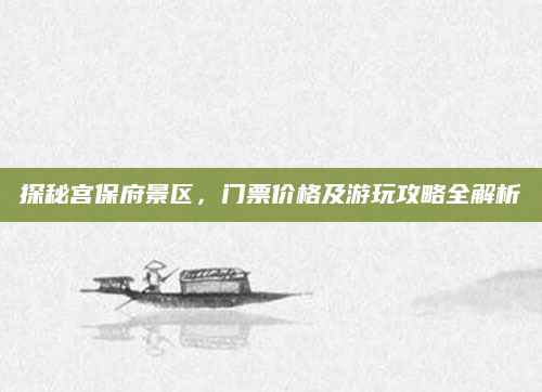 探秘宫保府景区,门票价格及游玩攻略全解析