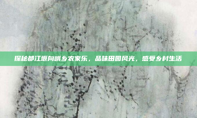 探秘都江堰向峨乡农家乐，品味田园风光，感受乡村生活