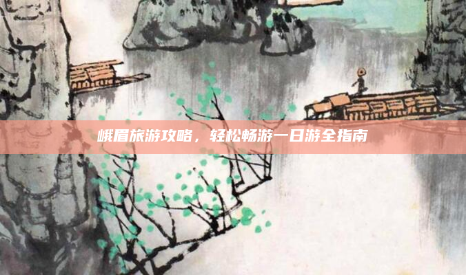 峨眉旅游攻略,轻松畅游一日游全指南