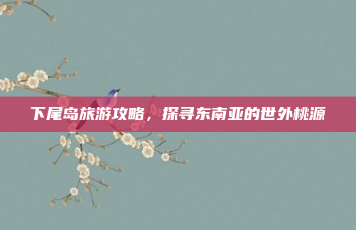 下尾岛旅游攻略,探寻东南亚的世外桃源