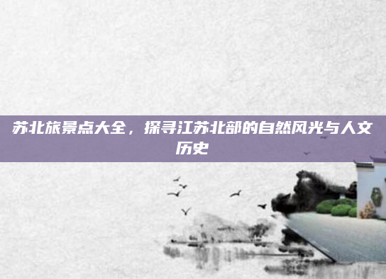 苏北旅景点大全,探寻江苏北部的自然风光与人文历史