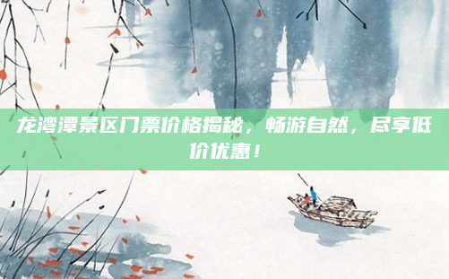 龙湾潭景区门票价格揭秘,畅游自然,尽享低价优惠!
