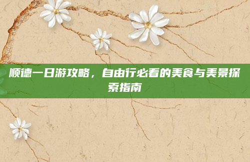 顺德一日游攻略,自由行必看的美食与美景探索指南