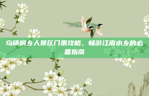 乌镇桐乡人景区门票攻略，畅游江南水乡的必备指南