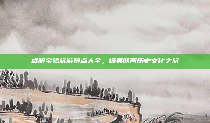 咸阳宝鸡旅游景点大全，探寻陕西历史文化之旅