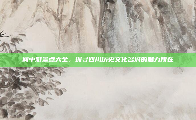 阆中游景点大全,探寻四川历史文化名城的魅力所在