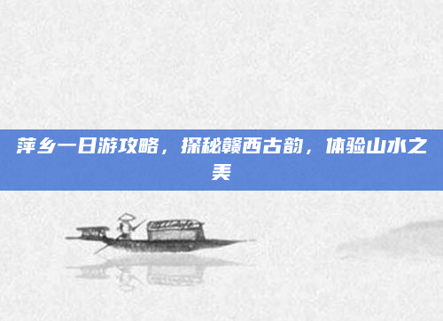 萍乡一日游攻略,探秘赣西古韵,体验山水之美