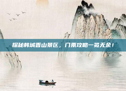 探秘韩城香山景区，门票攻略一览无余！