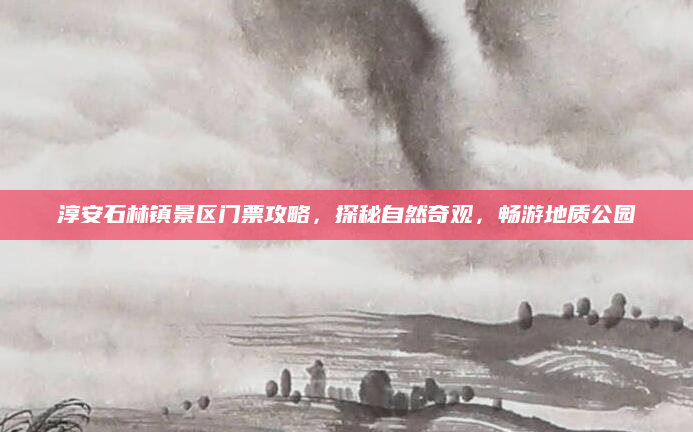 淳安石林镇景区门票攻略,探秘自然奇观,畅游地质公园