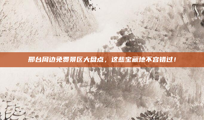 邢台周边免费景区大盘点，这些宝藏地不容错过！