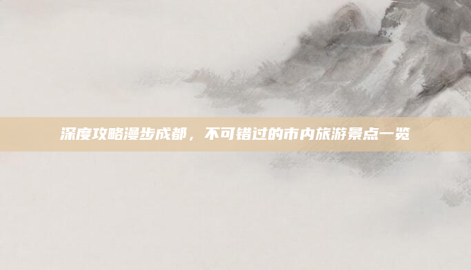 深度攻略漫步成都,不可错过的市内旅游景点一览