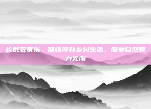 长武农家乐,体验淳朴乡村生活,感受自然魅力无限