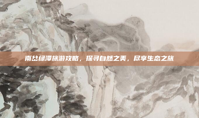 南岔绿潭旅游攻略,探寻自然之美,尽享生态之旅