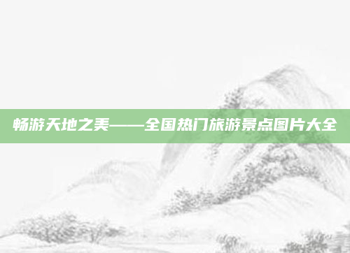 畅游天地之美——全国热门旅游景点图片大全