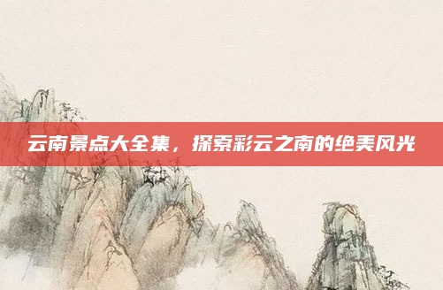 云南景点大全集,探索彩云之南的绝美风光