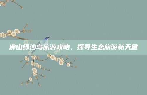 佛山绿沙岛旅游攻略,探寻生态旅游新天堂