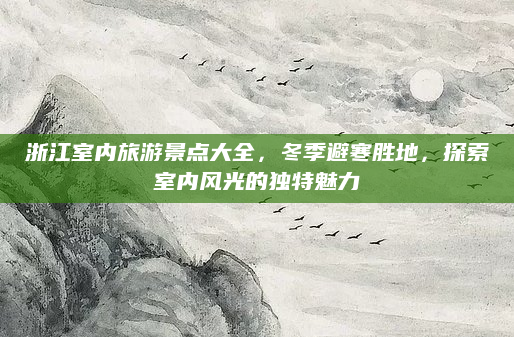 浙江室内旅游景点大全，冬季避寒胜地，探索室内风光的独特魅力