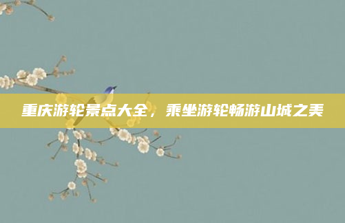重庆游轮景点大全，乘坐游轮畅游山城之美