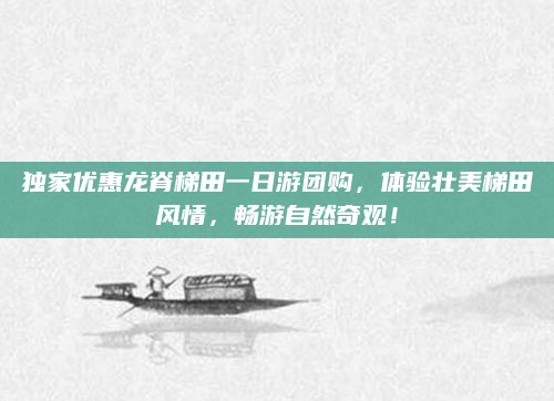 独家优惠龙脊梯田一日游团购,体验壮美梯田风情,畅游自然奇观!