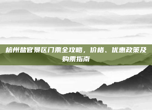 杭州盐官景区门票全攻略,价格、优惠政策及购票指南