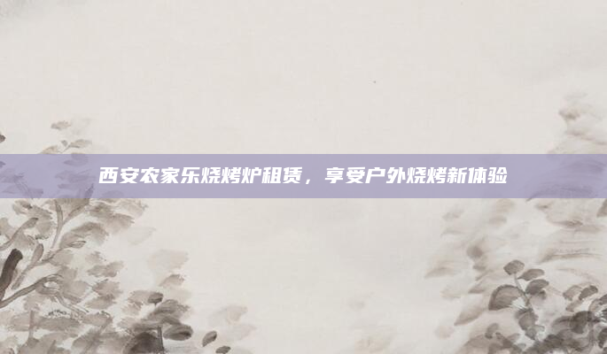 西安农家乐烧烤炉租赁,享受户外烧烤新体验