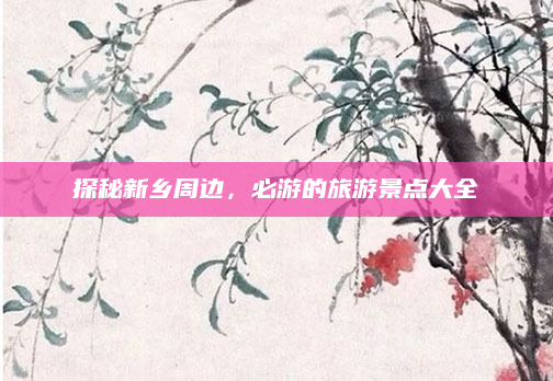 探秘新乡周边，必游的旅游景点大全