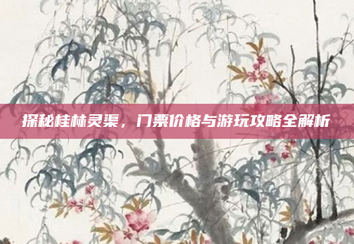 探秘桂林灵渠,门票价格与游玩攻略全解析