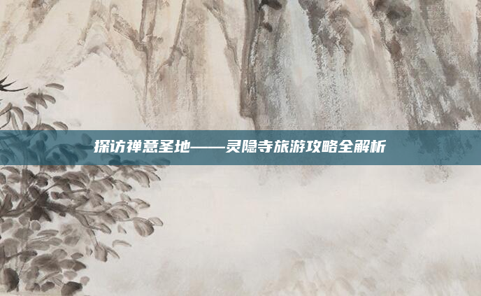 探访禅意圣地——灵隐寺旅游攻略全解析