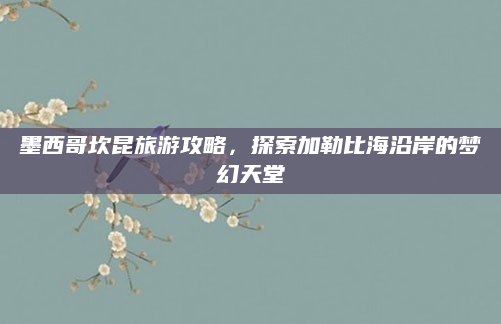 墨西哥坎昆旅游攻略,探索加勒比海沿岸的梦幻天堂