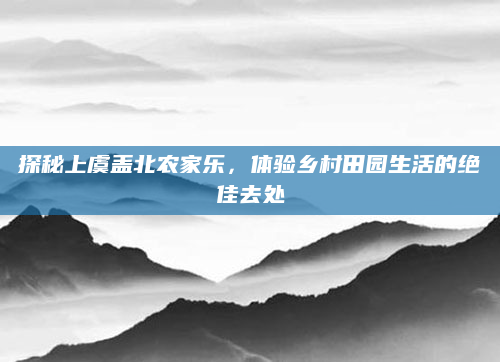 探秘上虞盖北农家乐,体验乡村田园生活的绝佳去处