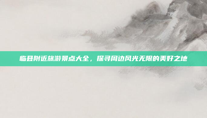 临县附近旅游景点大全，探寻周边风光无限的美好之地
