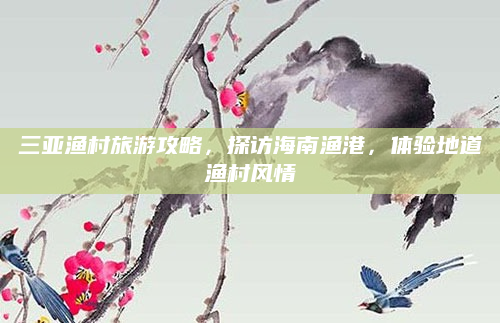 三亚渔村旅游攻略，探访海南渔港，体验地道渔村风情