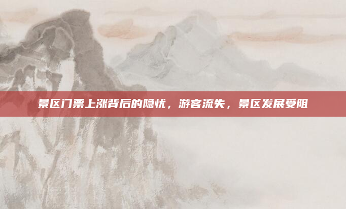 景区门票上涨背后的隐忧，游客流失，景区发展受阻