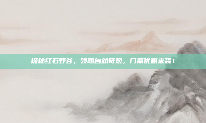 探秘红石野谷，领略自然奇观，门票优惠来袭！