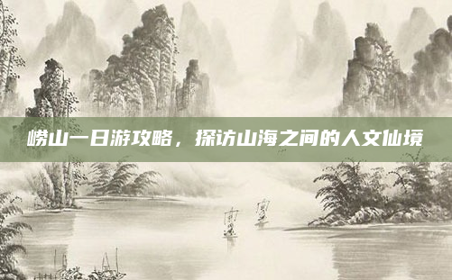 崂山一日游攻略,探访山海之间的人文仙境