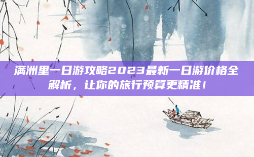 满洲里一日游攻略2023最新一日游价格全解析，让你的旅行预算更精准！