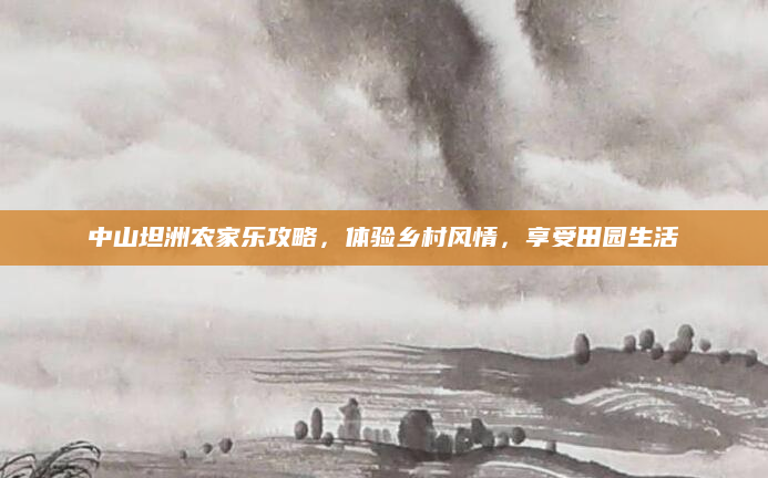 中山坦洲农家乐攻略,体验乡村风情,享受田园生活