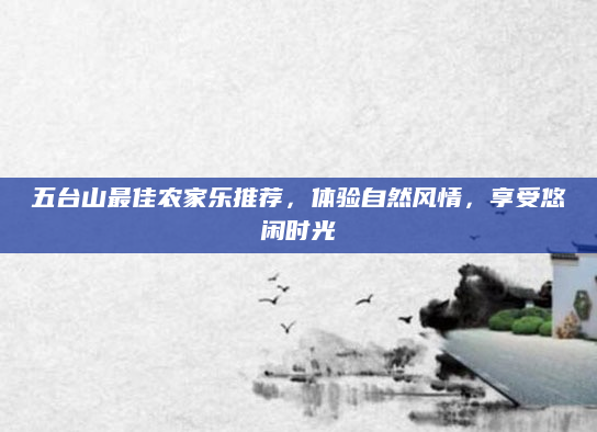 五台山最佳农家乐推荐,体验自然风情,享受悠闲时光