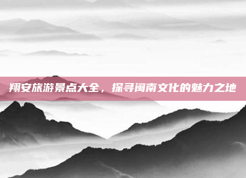 翔安旅游景点大全,探寻闽南文化的魅力之地