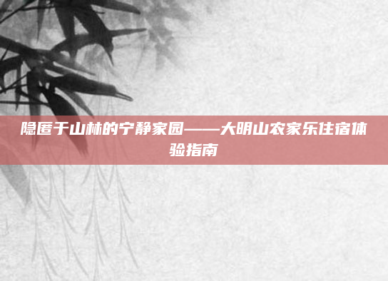 隐匿于山林的宁静家园——大明山农家乐住宿体验指南
