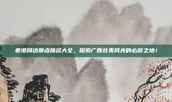 贵港周边景点排名大全,探索广西壮美风光的必游之地!
