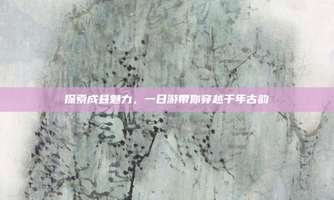 探索成县魅力,一日游带你穿越千年古韵