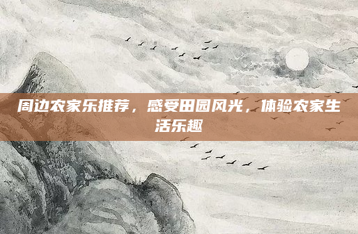 周边农家乐推荐，感受田园风光，体验农家生活乐趣