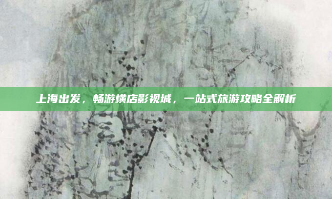 上海出发,畅游横店影视城,一站式旅游攻略全解析
