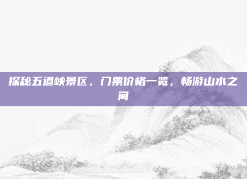 探秘五道峡景区,门票价格一览,畅游山水之间