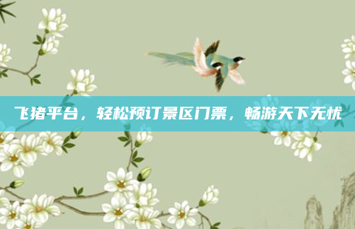飞猪平台，轻松预订景区门票，畅游天下无忧